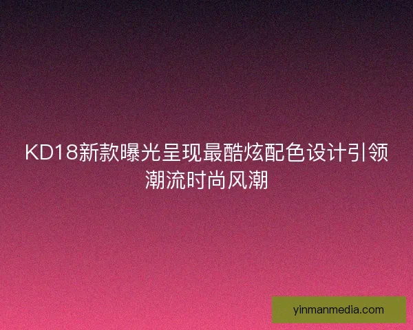 KD18新款曝光呈现最酷炫配色设计引领潮流时尚风潮