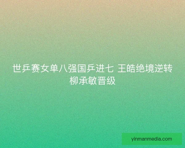 世乒赛女单八强国乒进七 王皓绝境逆转柳承敏晋级
