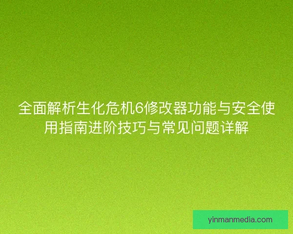 全面解析生化危机6修改器功能与安全使用指南进阶技巧与常见问题详解