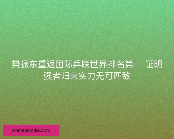 樊振东重返国际乒联世界排名第一 证明强者归来实力无可匹敌