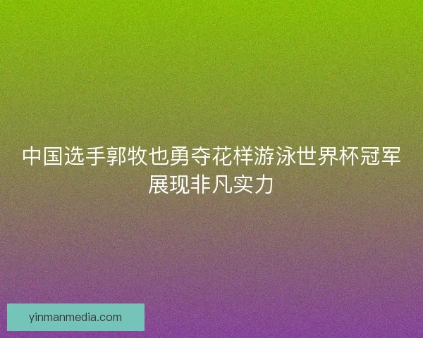 中国选手郭牧也勇夺花样游泳世界杯冠军展现非凡实力