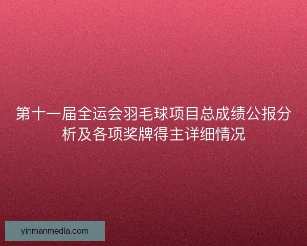 第十一届全运会羽毛球项目总成绩公报分析及各项奖牌得主详细情况