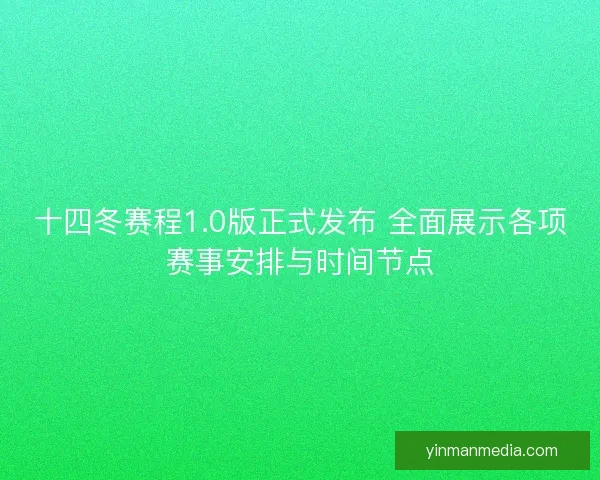十四冬赛程1.0版正式发布 全面展示各项赛事安排与时间节点