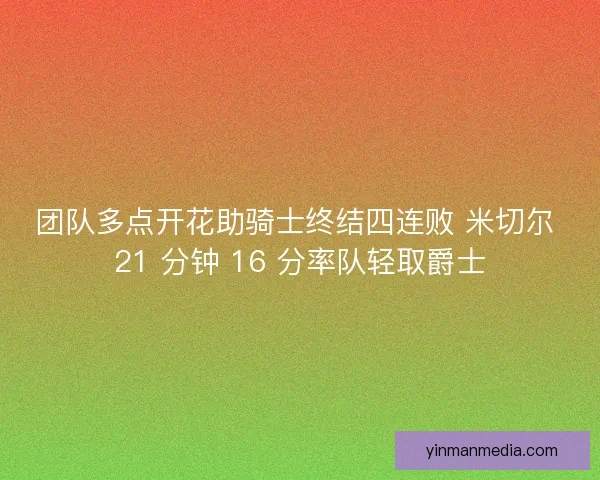 团队多点开花助骑士终结四连败 米切尔 21 分钟 16 分率队轻取爵士