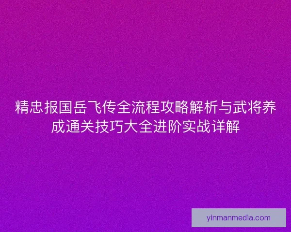 精忠报国岳飞传全流程攻略解析与武将养成通关技巧大全进阶实战详解