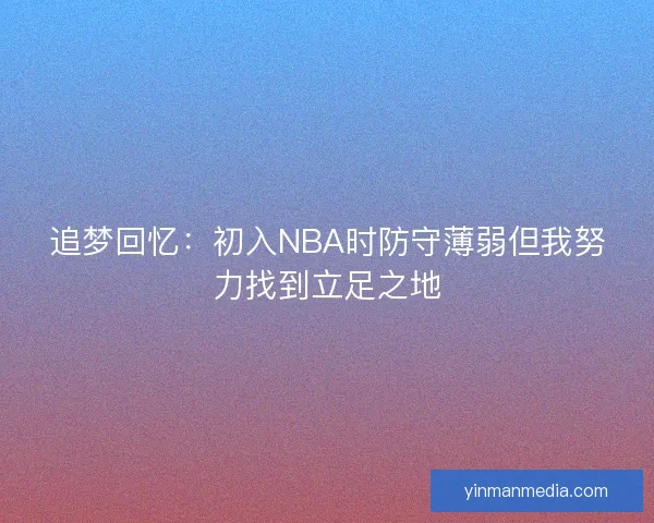 追梦回忆：初入NBA时防守薄弱但我努力找到立足之地