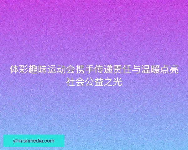 体彩趣味运动会携手传递责任与温暖点亮社会公益之光
