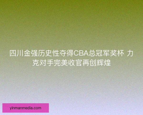 四川金强历史性夺得CBA总冠军奖杯 力克对手完美收官再创辉煌