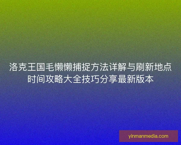 洛克王国毛懒懒捕捉方法详解与刷新地点时间攻略大全技巧分享最新版本