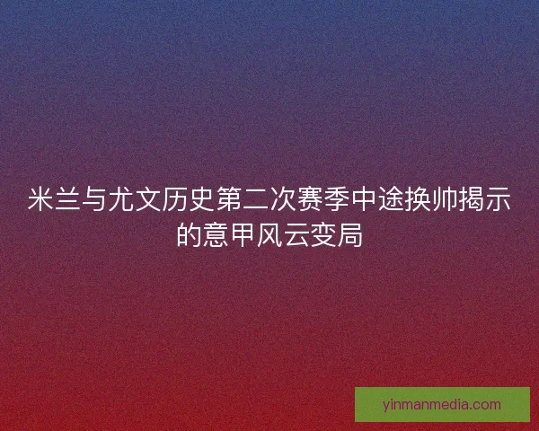 米兰与尤文历史第二次赛季中途换帅揭示的意甲风云变局