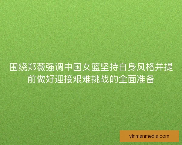 围绕郑薇强调中国女篮坚持自身风格并提前做好迎接艰难挑战的全面准备