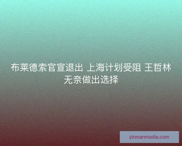 布莱德索官宣退出 上海计划受阻 王哲林无奈做出选择