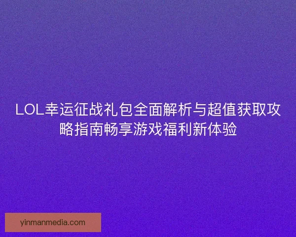 LOL幸运征战礼包全面解析与超值获取攻略指南畅享游戏福利新体验